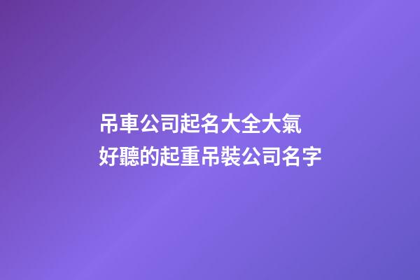 吊車公司起名大全大氣 好聽的起重吊裝公司名字-第1張-公司起名-玄機派